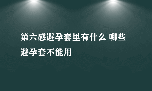 第六感避孕套里有什么 哪些避孕套不能用