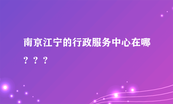 南京江宁的行政服务中心在哪？？？