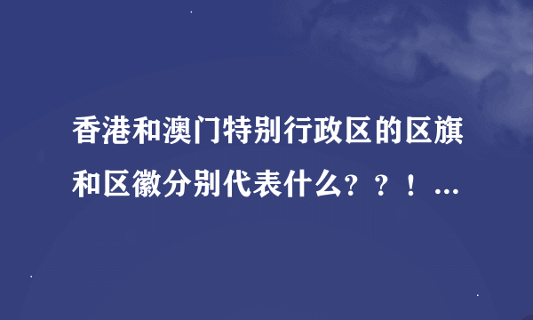 香港和澳门特别行政区的区旗和区徽分别代表什么？？！！拜托～～～～拜托～～～