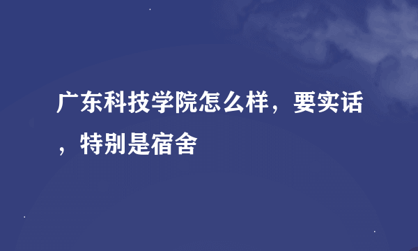 广东科技学院怎么样，要实话，特别是宿舍