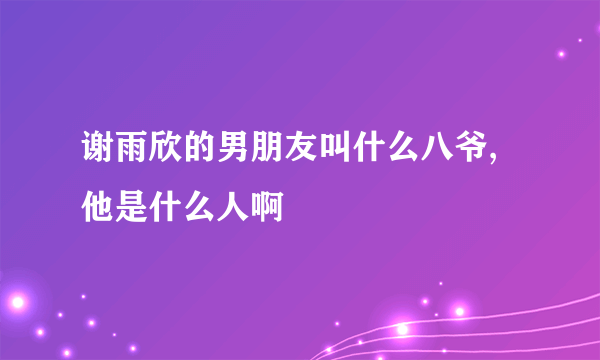 谢雨欣的男朋友叫什么八爷,他是什么人啊