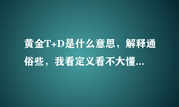 黄金T+D是什么意思，解释通俗些，我看定义看不大懂...