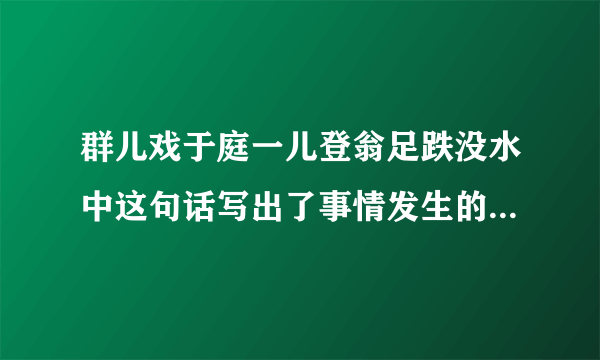 群儿戏于庭一儿登翁足跌没水中这句话写出了事情发生的什么和什么？