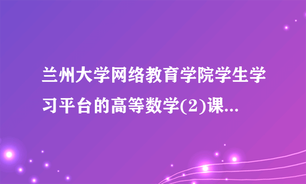 兰州大学网络教育学院学生学习平台的高等数学(2)课程作业怎么能及格？