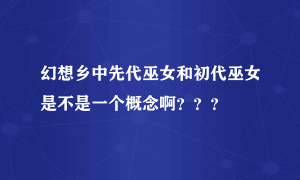 幻想乡中先代巫女和初代巫女是不是一个概念啊？？？