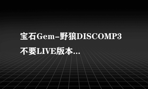 宝石Gem-野狼DISCOMP3 不要LIVE版本 要3.58秒的