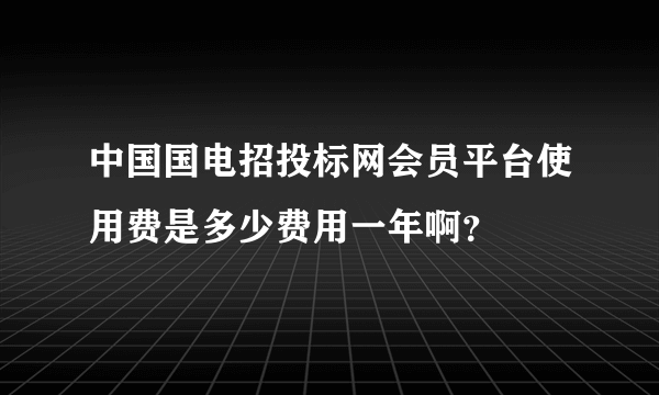 中国国电招投标网会员平台使用费是多少费用一年啊？