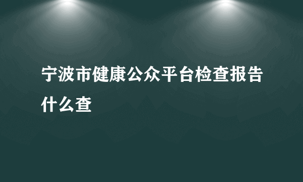 宁波市健康公众平台检查报告什么查