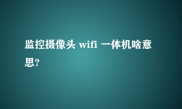 监控摄像头 wifi 一体机啥意思?