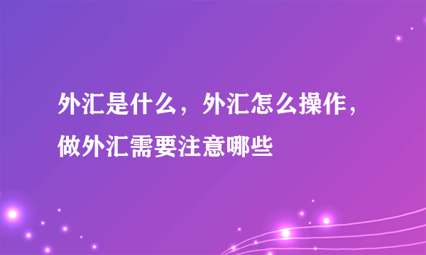 外汇是什么，外汇怎么操作，做外汇需要注意哪些