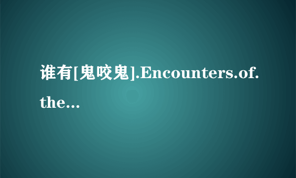 谁有[鬼咬鬼].Encounters.of.the.Spooky.Kind.II.1990.DVDRip.X264.AC3-ken861222高清完整版下载，感谢哈