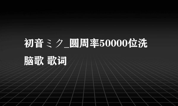 初音ミク_圆周率50000位洗脑歌 歌词