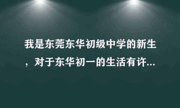 我是东莞东华初级中学的新生，对于东华初一的生活有许多疑问，东华的学哥学姐们帮帮我吧