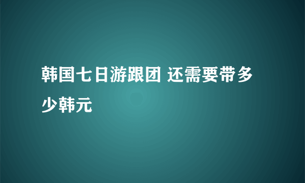 韩国七日游跟团 还需要带多少韩元