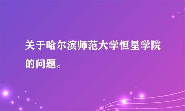 关于哈尔滨师范大学恒星学院的问题。