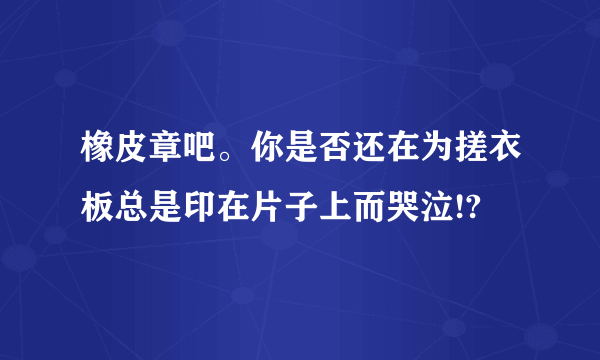 橡皮章吧。你是否还在为搓衣板总是印在片子上而哭泣!?