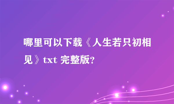 哪里可以下载《人生若只初相见》txt 完整版？