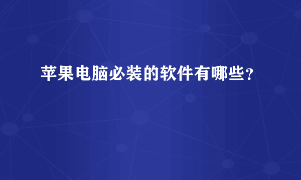 苹果电脑必装的软件有哪些？