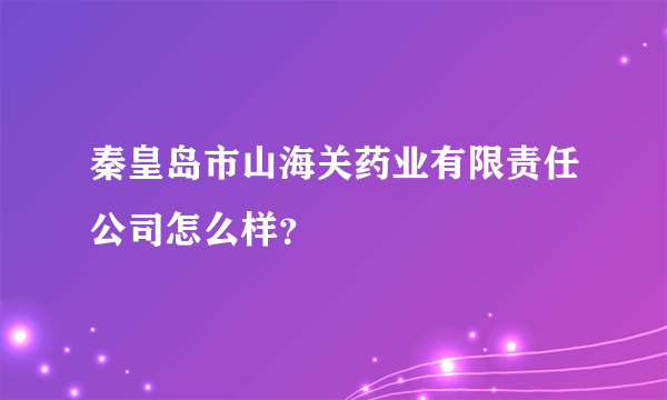 秦皇岛市山海关药业有限责任公司怎么样？