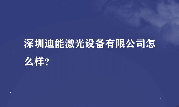 深圳迪能激光设备有限公司怎么样？