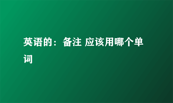 英语的：备注 应该用哪个单词