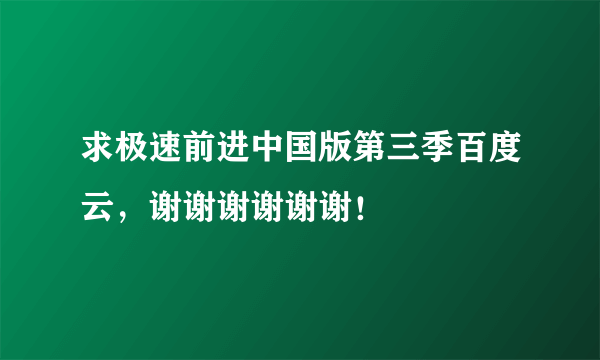 求极速前进中国版第三季百度云，谢谢谢谢谢谢！