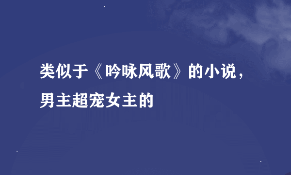 类似于《吟咏风歌》的小说，男主超宠女主的