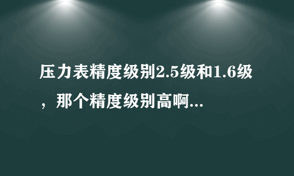 压力表精度级别2.5级和1.6级，那个精度级别高啊。是不是1.6级得高啊？