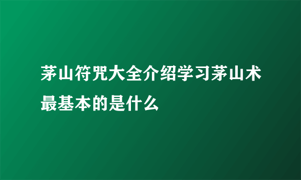 茅山符咒大全介绍学习茅山术最基本的是什么