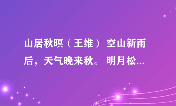 山居秋暝（王维） 空山新雨后，天气晚来秋。 明月松间照，清泉石上流。 竹喧归浣女，莲动下渔舟。 随