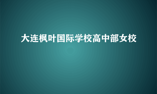 大连枫叶国际学校高中部女校