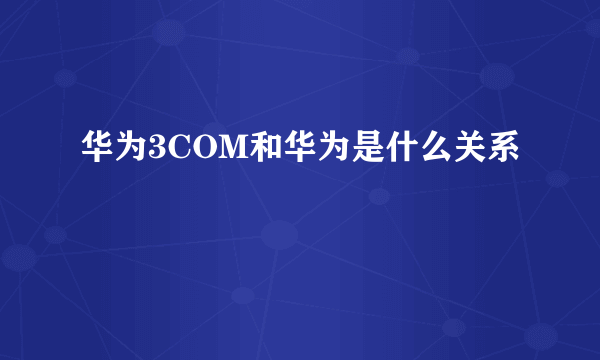 华为3COM和华为是什么关系