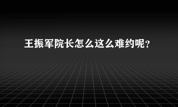 王振军院长怎么这么难约呢？