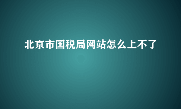 北京市国税局网站怎么上不了