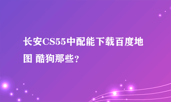 长安CS55中配能下载百度地图 酷狗那些？