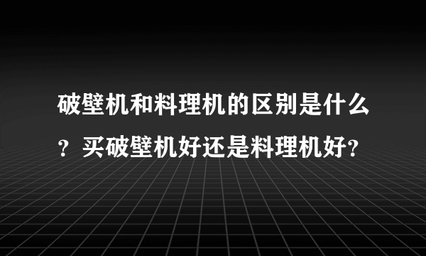 破壁机和料理机的区别是什么？买破壁机好还是料理机好？