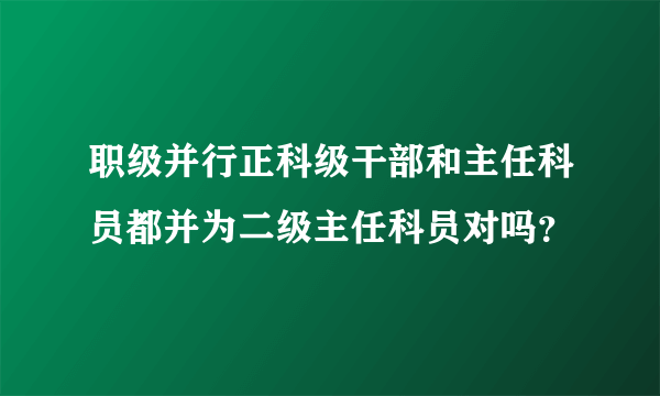 职级并行正科级干部和主任科员都并为二级主任科员对吗？