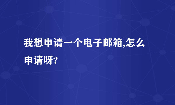 我想申请一个电子邮箱,怎么申请呀?