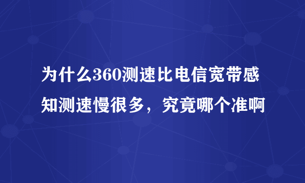 为什么360测速比电信宽带感知测速慢很多，究竟哪个准啊