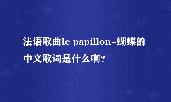 法语歌曲le papillon~蝴蝶的中文歌词是什么啊？