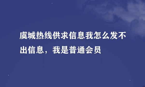 虞城热线供求信息我怎么发不出信息，我是普通会员