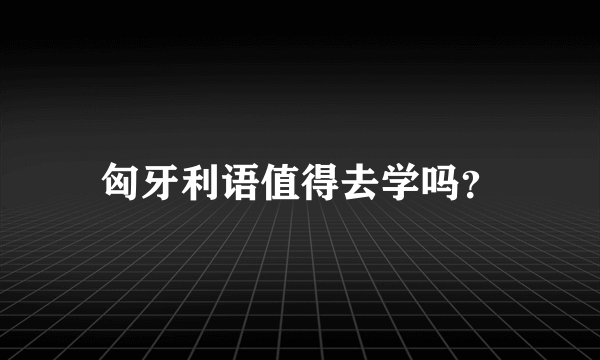 匈牙利语值得去学吗？