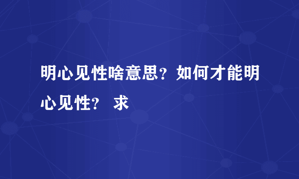 明心见性啥意思？如何才能明心见性？ 求