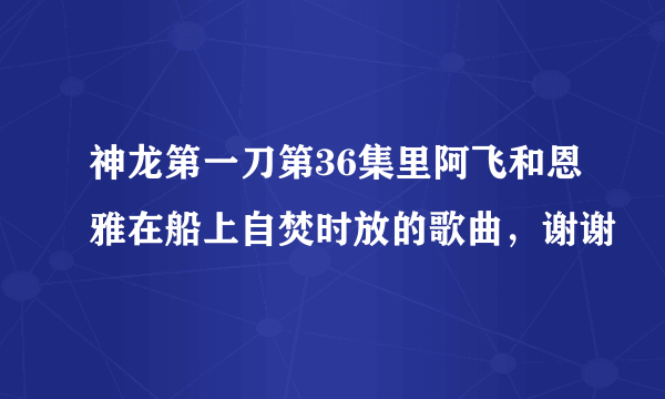 神龙第一刀第36集里阿飞和恩雅在船上自焚时放的歌曲，谢谢