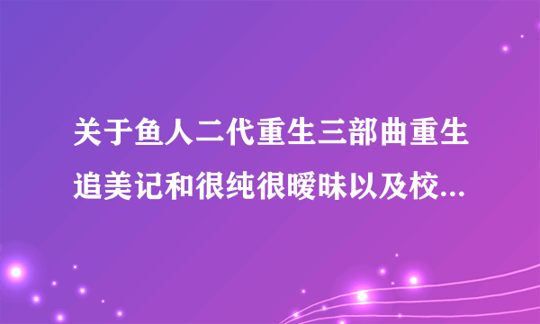 关于鱼人二代重生三部曲重生追美记和很纯很暧昧以及校花的贴身高手之间内容的一些疑问，谢谢