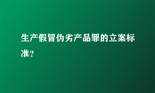 生产假冒伪劣产品罪的立案标准？