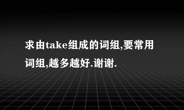 求由take组成的词组,要常用词组,越多越好.谢谢.