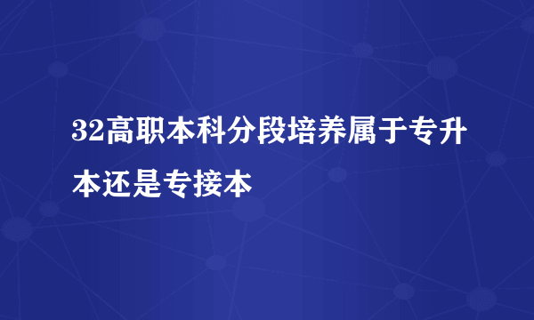 32高职本科分段培养属于专升本还是专接本