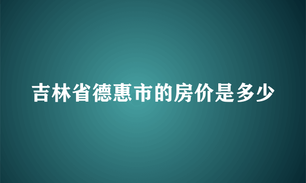 吉林省德惠市的房价是多少