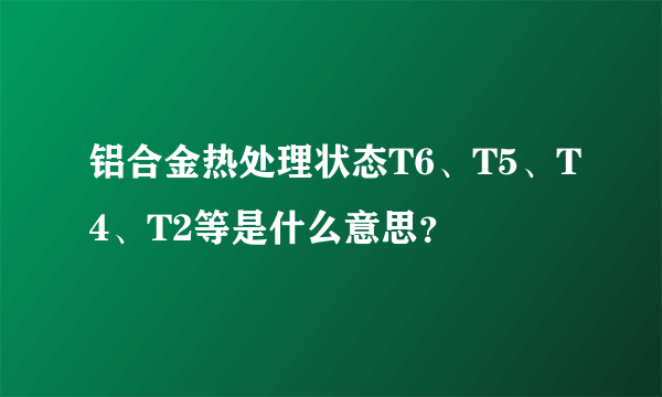 铝合金热处理状态T6、T5、T4、T2等是什么意思？